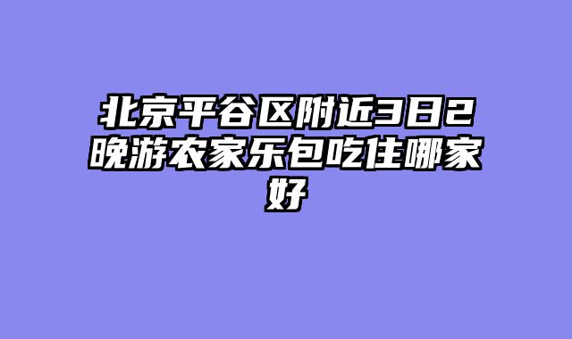 北京平谷区附近3日2晚游农家乐包吃住哪家好