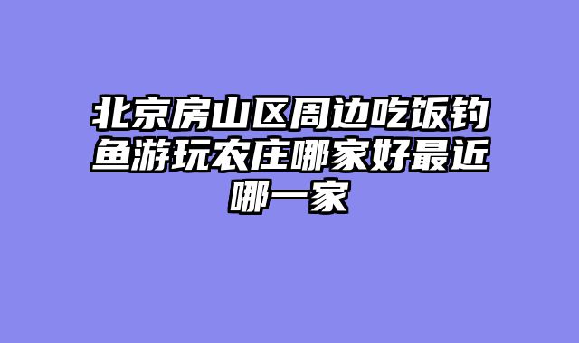 北京房山区周边吃饭钓鱼游玩农庄哪家好最近哪一家