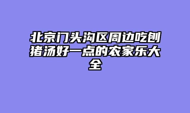 北京门头沟区周边吃刨猪汤好一点的农家乐大全
