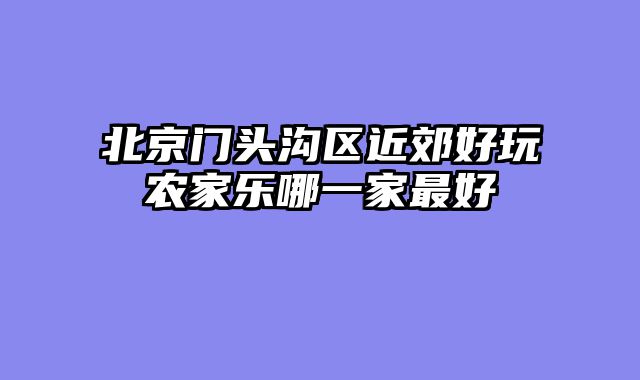 北京门头沟区近郊好玩农家乐哪一家最好