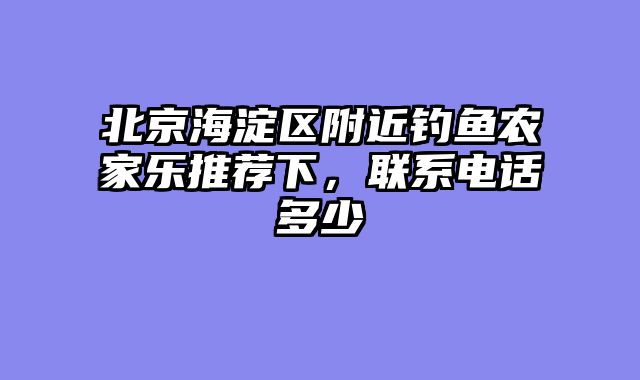 北京海淀区附近钓鱼农家乐推荐下，联系电话多少