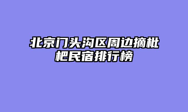 北京门头沟区周边摘枇杷民宿排行榜