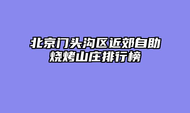 北京门头沟区近郊自助烧烤山庄排行榜
