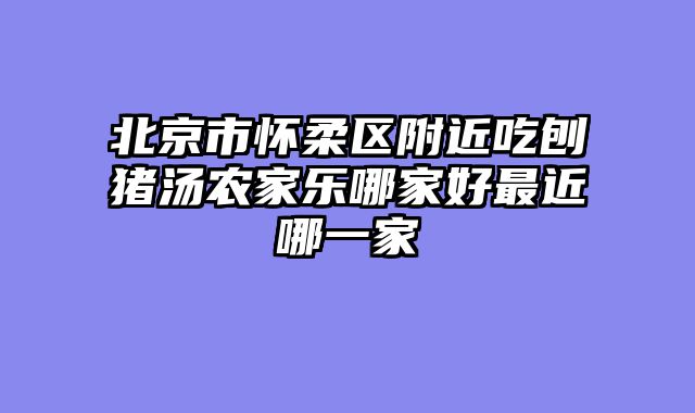 北京市怀柔区附近吃刨猪汤农家乐哪家好最近哪一家