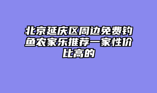 北京延庆区周边免费钓鱼农家乐推荐一家性价比高的