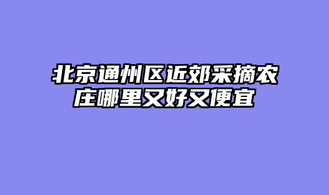 北京通州区近郊采摘农庄哪里又好又便宜