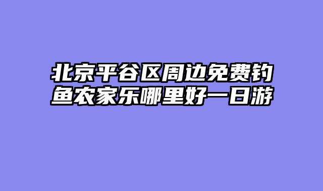 北京平谷区周边免费钓鱼农家乐哪里好一日游