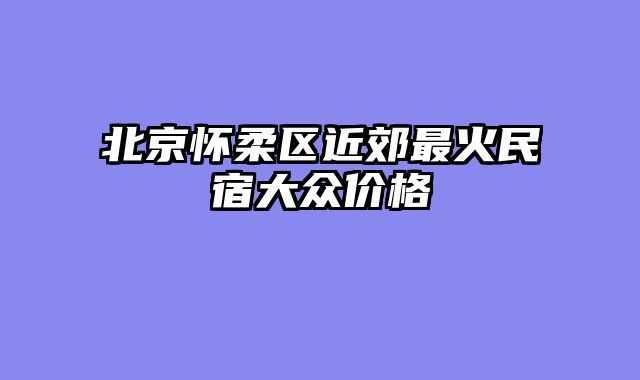 北京怀柔区近郊最火民宿大众价格