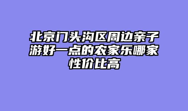 北京门头沟区周边亲子游好一点的农家乐哪家性价比高