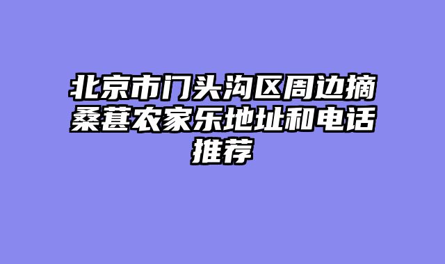 北京市门头沟区周边摘桑葚农家乐地址和电话推荐