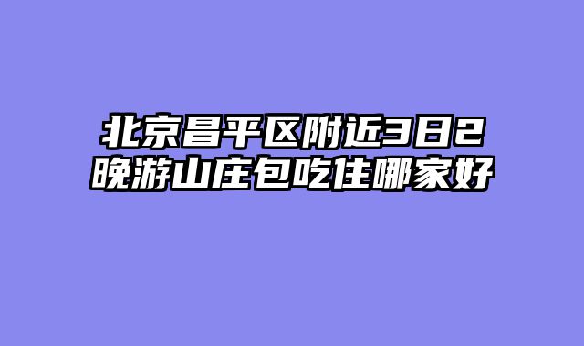 北京昌平区附近3日2晚游山庄包吃住哪家好