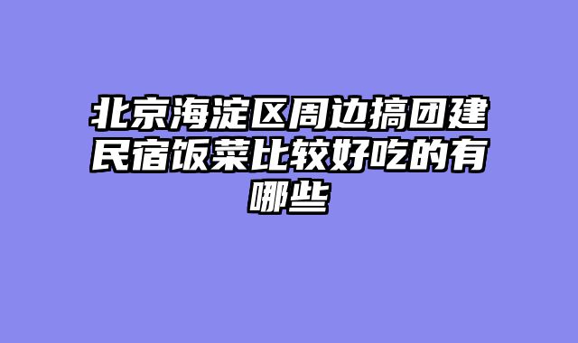 北京海淀区周边搞团建民宿饭菜比较好吃的有哪些