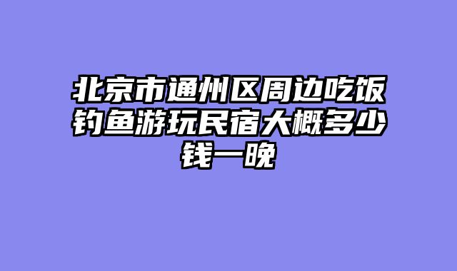 北京市通州区周边吃饭钓鱼游玩民宿大概多少钱一晚