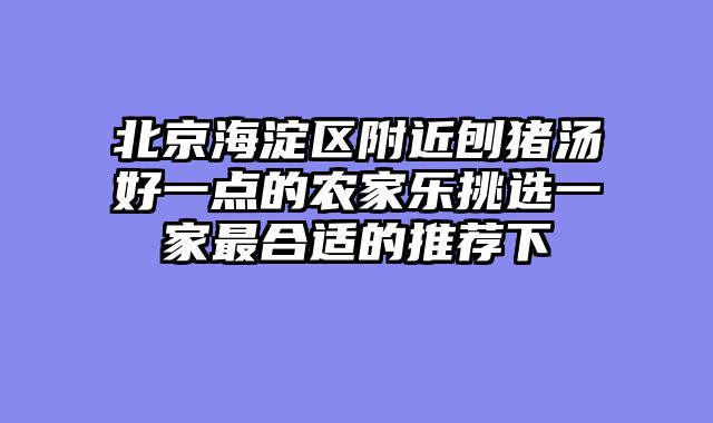 北京海淀区附近刨猪汤好一点的农家乐挑选一家最合适的推荐下