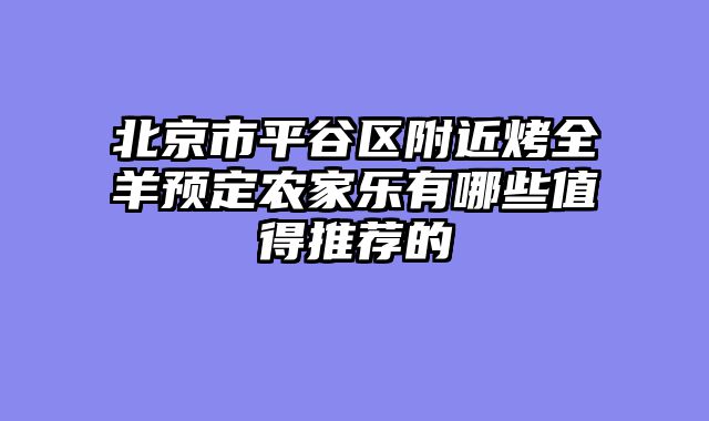北京市平谷区附近烤全羊预定农家乐有哪些值得推荐的