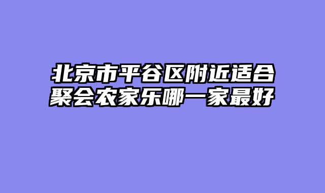 北京市平谷区附近适合聚会农家乐哪一家最好