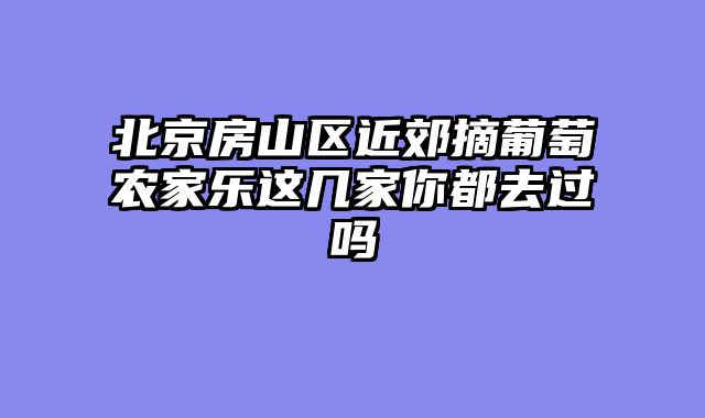 北京房山区近郊摘葡萄农家乐这几家你都去过吗