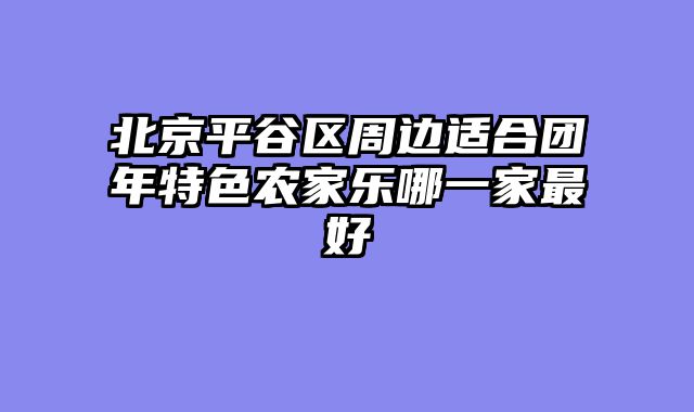 北京平谷区周边适合团年特色农家乐哪一家最好