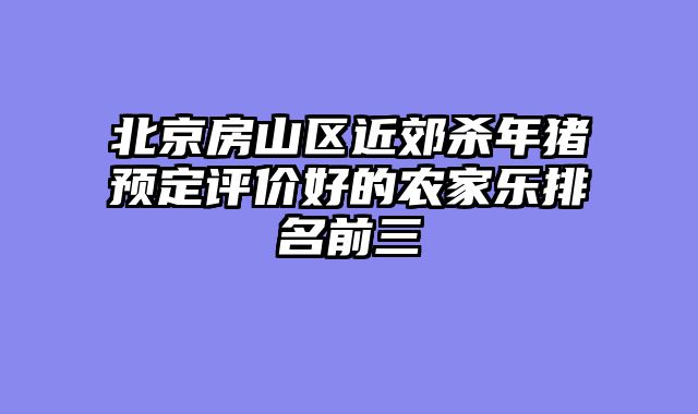 北京房山区近郊杀年猪预定评价好的农家乐排名前三
