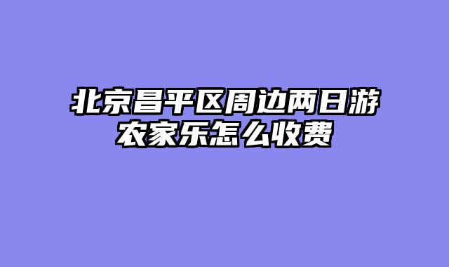 北京昌平区周边两日游农家乐怎么收费