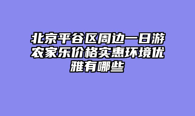 北京平谷区周边一日游农家乐价格实惠环境优雅有哪些