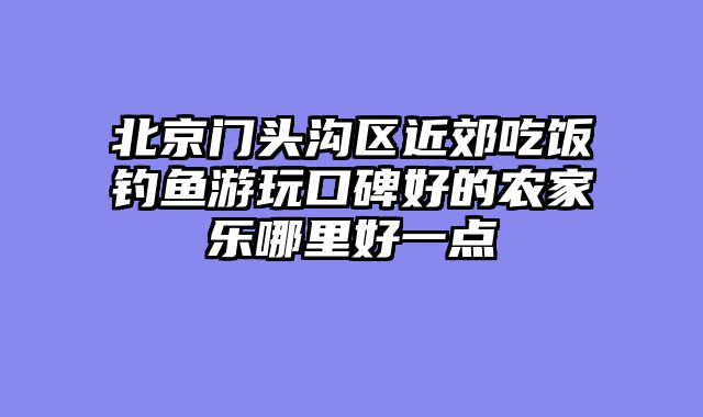 北京门头沟区近郊吃饭钓鱼游玩口碑好的农家乐哪里好一点