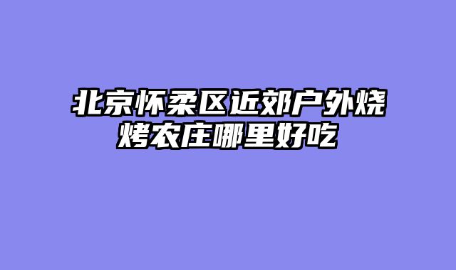 北京怀柔区近郊户外烧烤农庄哪里好吃