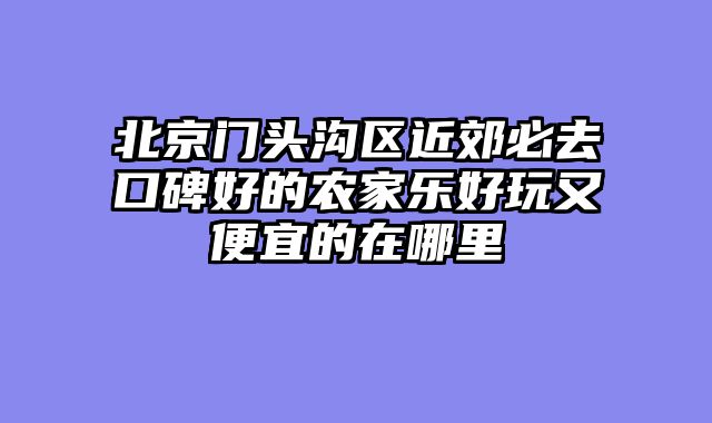 北京门头沟区近郊必去口碑好的农家乐好玩又便宜的在哪里