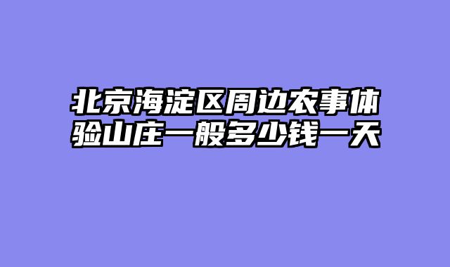 北京海淀区周边农事体验山庄一般多少钱一天
