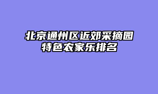 北京通州区近郊采摘园特色农家乐排名