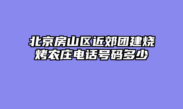 北京房山区近郊团建烧烤农庄电话号码多少