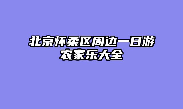 北京怀柔区周边一日游农家乐大全