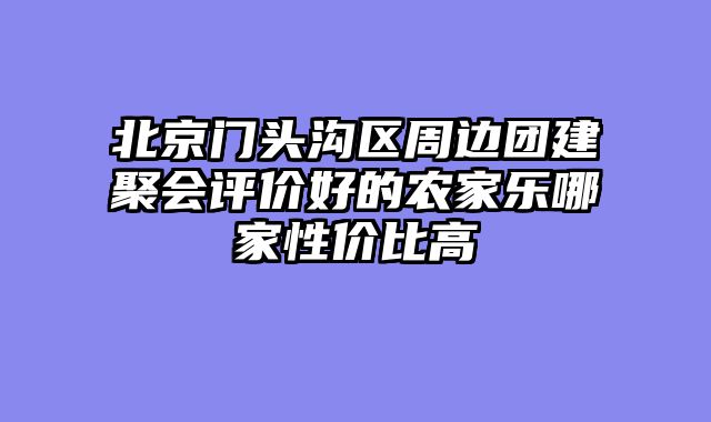 北京门头沟区周边团建聚会评价好的农家乐哪家性价比高