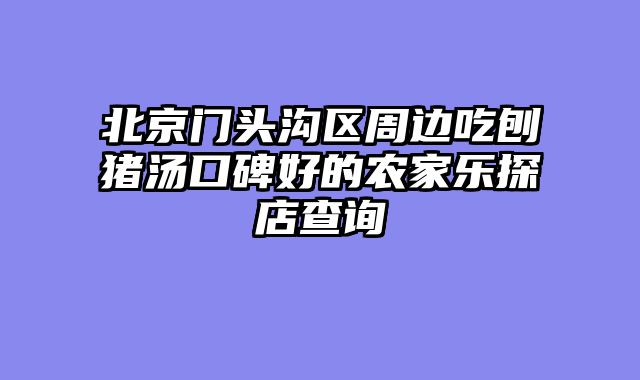 北京门头沟区周边吃刨猪汤口碑好的农家乐探店查询