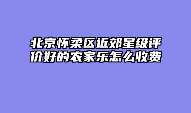 北京怀柔区近郊星级评价好的农家乐怎么收费