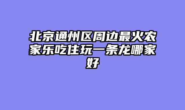 北京通州区周边最火农家乐吃住玩一条龙哪家好