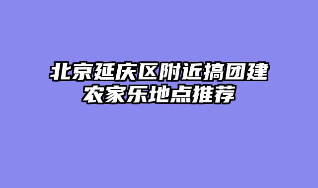 北京延庆区附近搞团建农家乐地点推荐