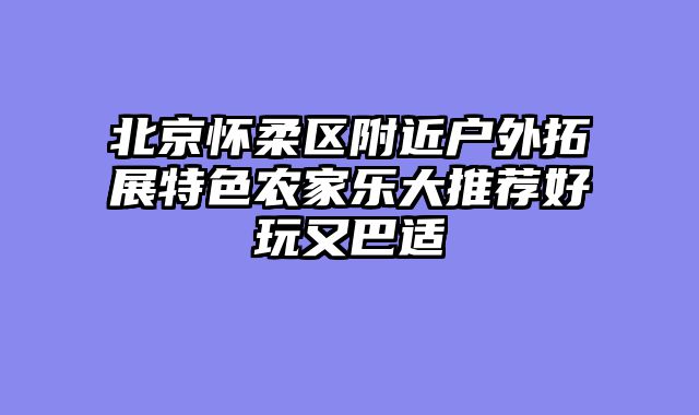 北京怀柔区附近户外拓展特色农家乐大推荐好玩又巴适