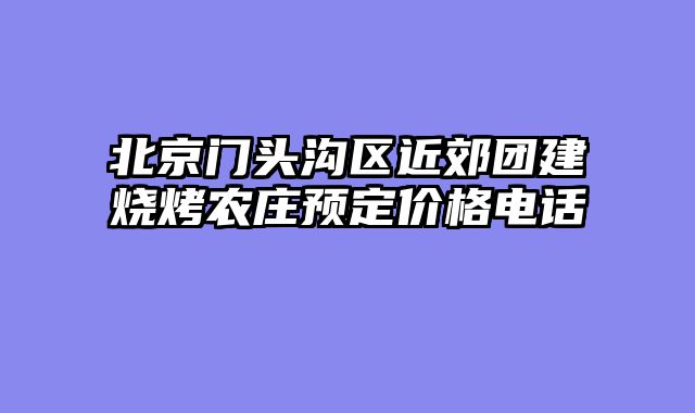 北京门头沟区近郊团建烧烤农庄预定价格电话