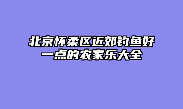 北京怀柔区近郊钓鱼好一点的农家乐大全