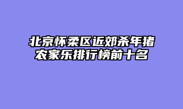 北京怀柔区近郊杀年猪农家乐排行榜前十名