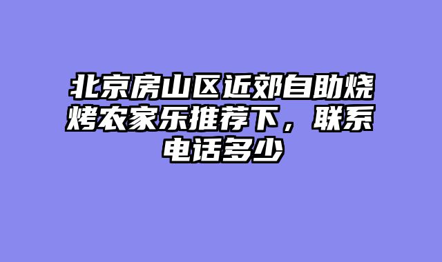 北京房山区近郊自助烧烤农家乐推荐下，联系电话多少