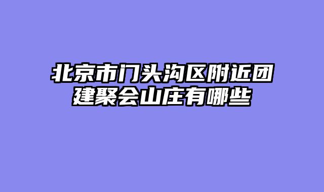 北京市门头沟区附近团建聚会山庄有哪些