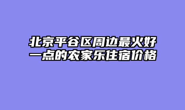 北京平谷区周边最火好一点的农家乐住宿价格