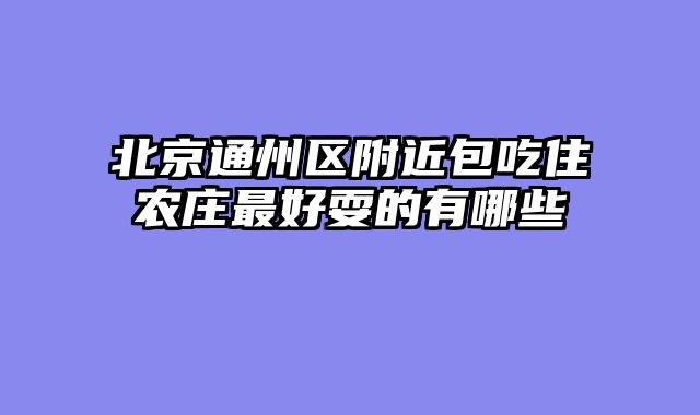 北京通州区附近包吃住农庄最好耍的有哪些