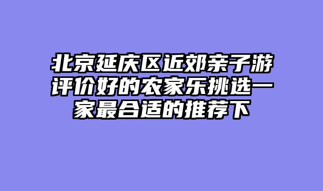 北京延庆区近郊亲子游评价好的农家乐挑选一家最合适的推荐下