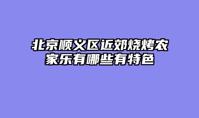 北京顺义区近郊烧烤农家乐有哪些有特色