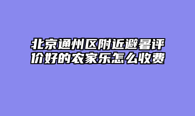 北京通州区附近避暑评价好的农家乐怎么收费