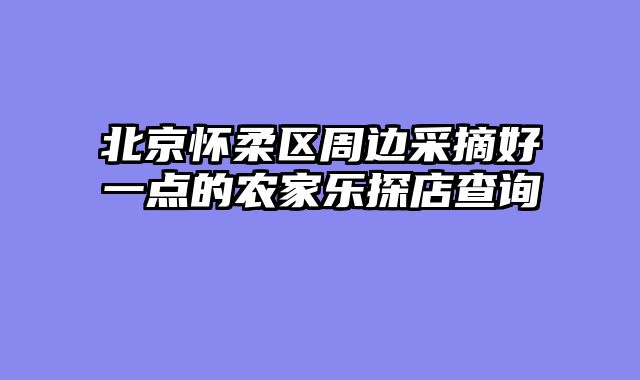 北京怀柔区周边采摘好一点的农家乐探店查询