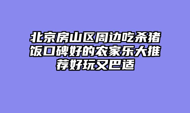 北京房山区周边吃杀猪饭口碑好的农家乐大推荐好玩又巴适